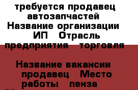 требуется продавец  автозапчастей › Название организации ­ ИП › Отрасль предприятия ­ торговля › Название вакансии ­ продавец › Место работы ­ пенза 2 › Минимальный оклад ­ 15 000 › Возраст от ­ 18 › Возраст до ­ 50 - Волгоградская обл., Камышинский р-н, Камышин г. Работа » Вакансии   . Волгоградская обл.